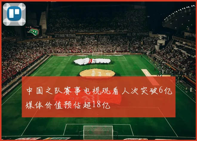 中国之队赛事电视观看人次突破6亿媒体价值预估超18亿
