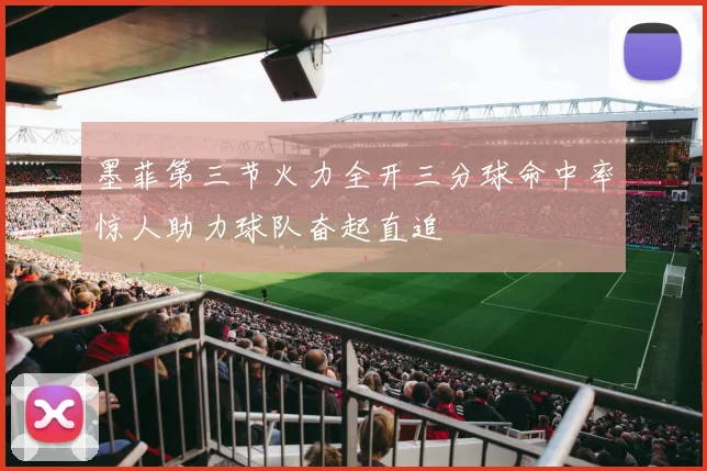 墨菲第三节火力全开三分球命中率惊人助力球队奋起直追