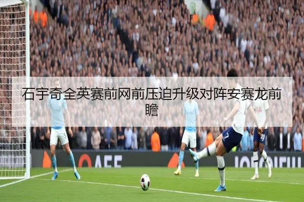 石宇奇全英赛前网前压迫升级对阵安赛龙前瞻(BSports)